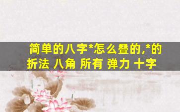 简单的八字*
怎么叠的,*
的折法 八角 所有 弹力 十字